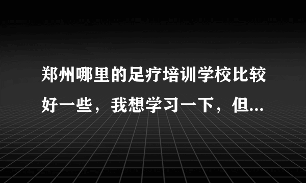 郑州哪里的足疗培训学校比较好一些，我想学习一下，但是不知道哪家好些，谁能推荐一下。。