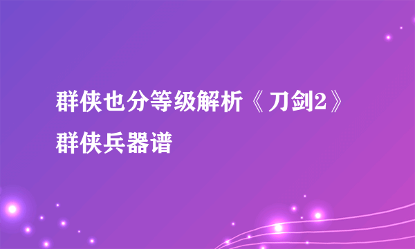 群侠也分等级解析《刀剑2》群侠兵器谱