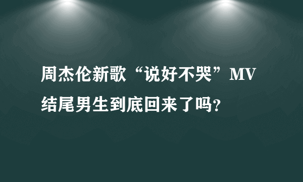 周杰伦新歌“说好不哭”MV结尾男生到底回来了吗？