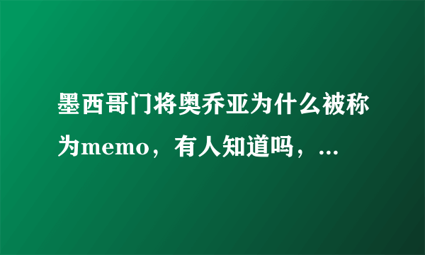 墨西哥门将奥乔亚为什么被称为memo，有人知道吗，或者说西班牙语memo什么意思