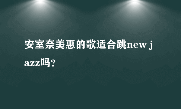 安室奈美惠的歌适合跳new jazz吗？