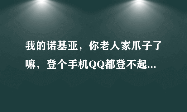 我的诺基亚，你老人家爪子了嘛，登个手机QQ都登不起了，三挤扣扣登起好怄人嘛