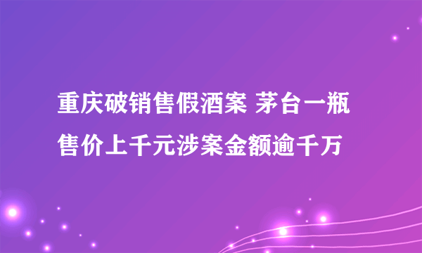 重庆破销售假酒案 茅台一瓶售价上千元涉案金额逾千万