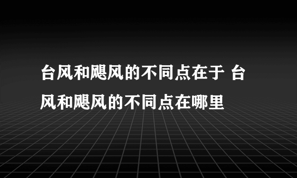 台风和飓风的不同点在于 台风和飓风的不同点在哪里