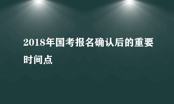 2018年国考报名确认后的重要时间点