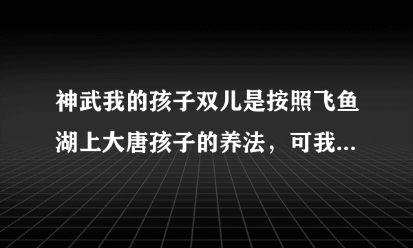 神武我的孩子双儿是按照飞鱼湖上大唐孩子的养法，可我想按照这养法去拜天魔里，可以么？有什么坏处？