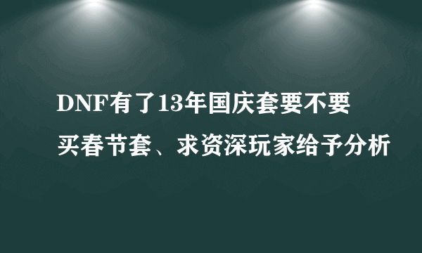 DNF有了13年国庆套要不要买春节套、求资深玩家给予分析