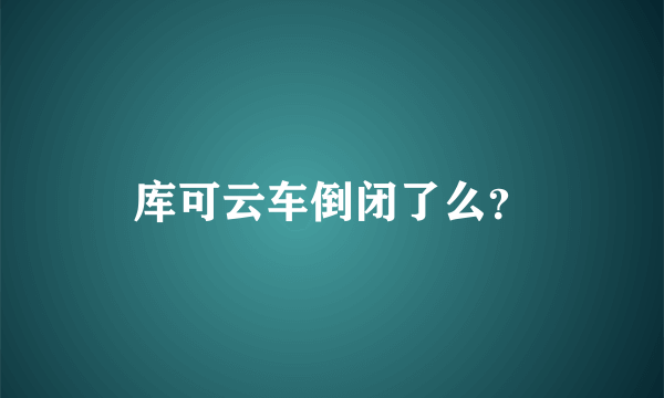 库可云车倒闭了么？