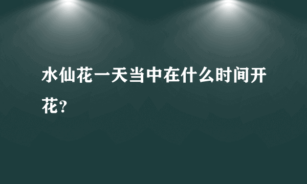 水仙花一天当中在什么时间开花？