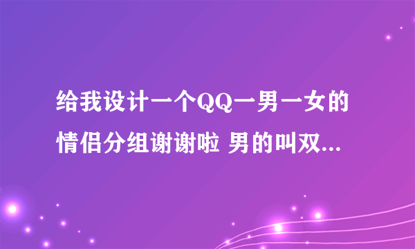 给我设计一个QQ一男一女的情侣分组谢谢啦 男的叫双女的叫文