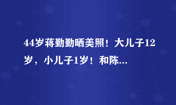 44岁蒋勤勤晒美照！大儿子12岁，小儿子1岁！和陈建斌恩爱14年！