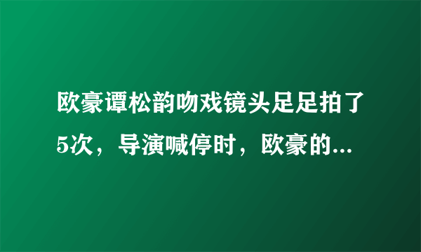 欧豪谭松韵吻戏镜头足足拍了5次，导演喊停时，欧豪的反应让人意外