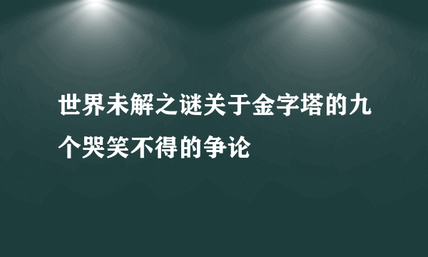 世界未解之谜关于金字塔的九个哭笑不得的争论