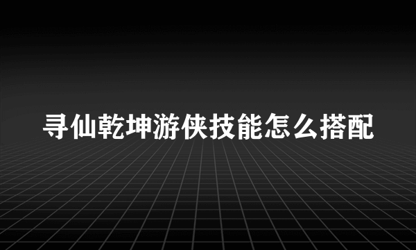 寻仙乾坤游侠技能怎么搭配