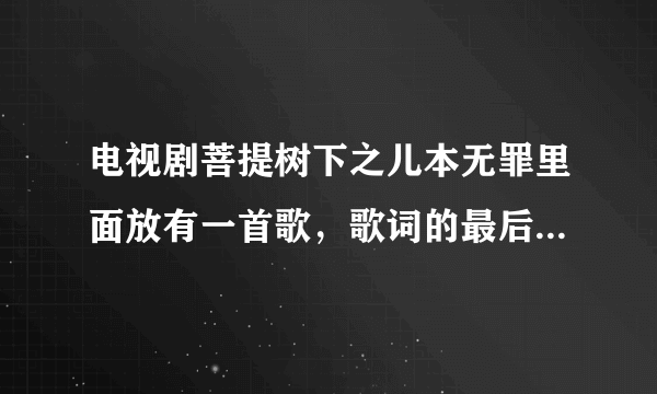 电视剧菩提树下之儿本无罪里面放有一首歌，歌词的最后一一句是了断一切，变菩萨，请问他的题目是什么啊