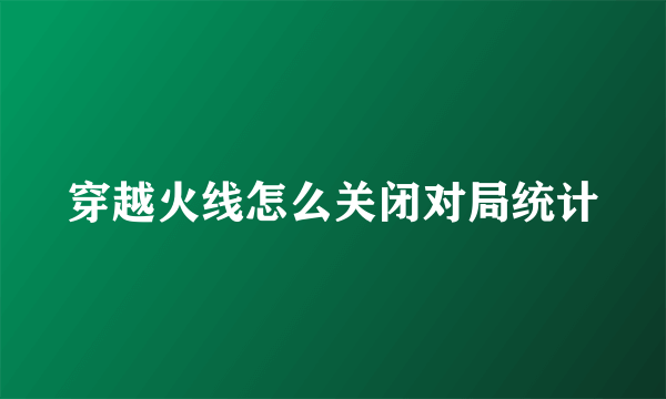 穿越火线怎么关闭对局统计