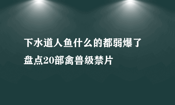 下水道人鱼什么的都弱爆了 盘点20部禽兽级禁片