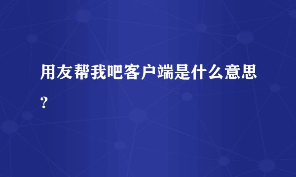 用友帮我吧客户端是什么意思？