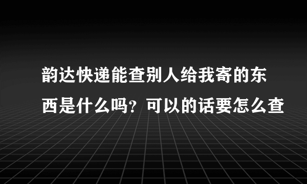 韵达快递能查别人给我寄的东西是什么吗？可以的话要怎么查