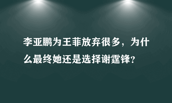 李亚鹏为王菲放弃很多，为什么最终她还是选择谢霆锋？