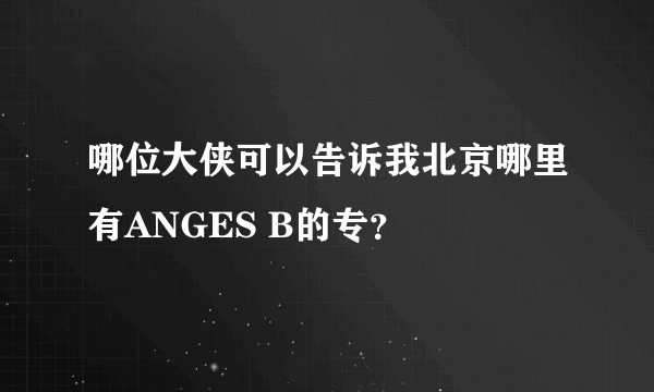 哪位大侠可以告诉我北京哪里有ANGES B的专？