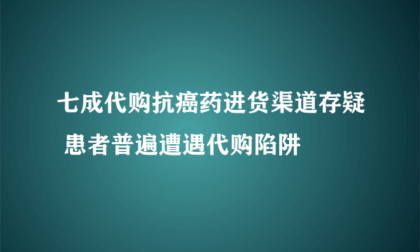 七成代购抗癌药进货渠道存疑 患者普遍遭遇代购陷阱