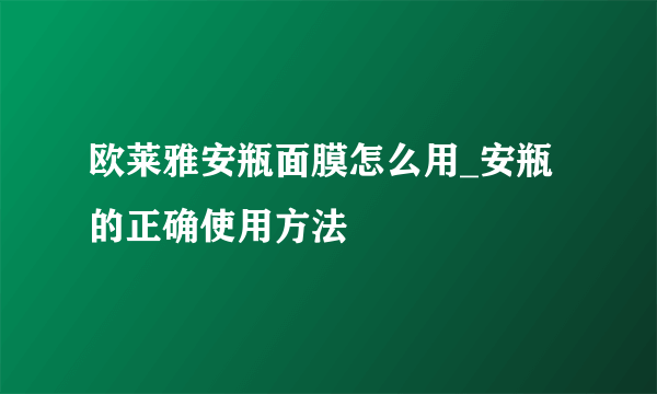 欧莱雅安瓶面膜怎么用_安瓶的正确使用方法