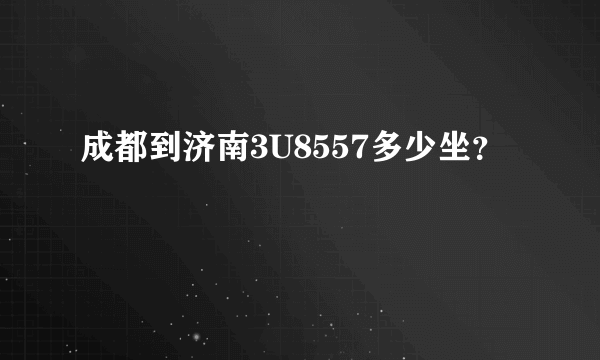 成都到济南3U8557多少坐？