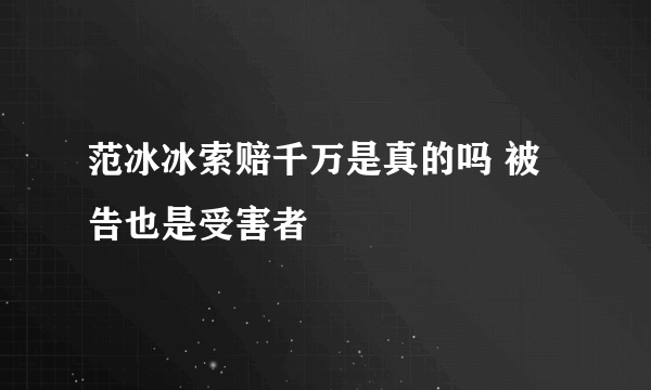 范冰冰索赔千万是真的吗 被告也是受害者