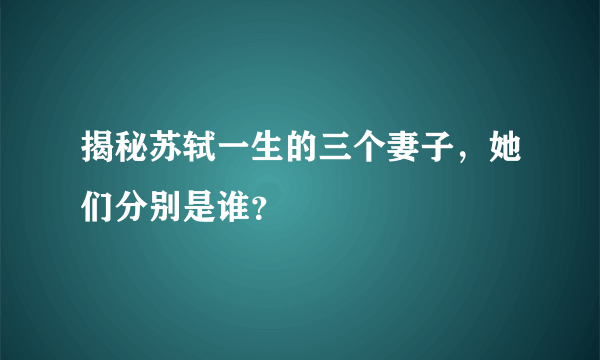 揭秘苏轼一生的三个妻子，她们分别是谁？