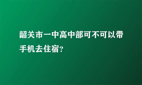 韶关市一中高中部可不可以带手机去住宿？