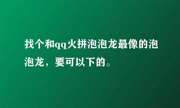 找个和qq火拼泡泡龙最像的泡泡龙，要可以下的。