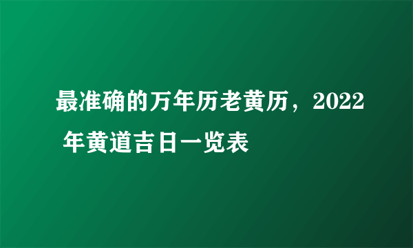 最准确的万年历老黄历，2022 年黄道吉日一览表