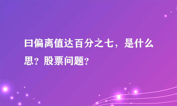 曰偏离值达百分之七，是什么思？股票问题？