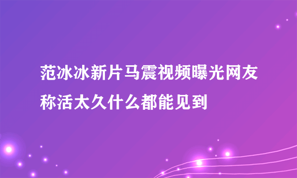 范冰冰新片马震视频曝光网友称活太久什么都能见到