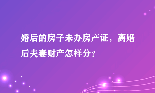 婚后的房子未办房产证，离婚后夫妻财产怎样分？