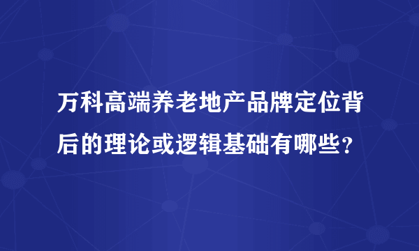 万科高端养老地产品牌定位背后的理论或逻辑基础有哪些？