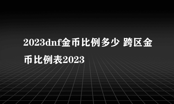 2023dnf金币比例多少 跨区金币比例表2023