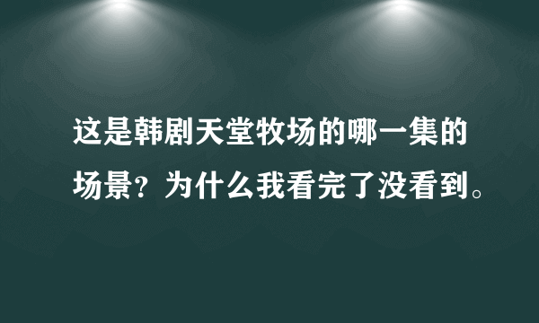 这是韩剧天堂牧场的哪一集的场景？为什么我看完了没看到。