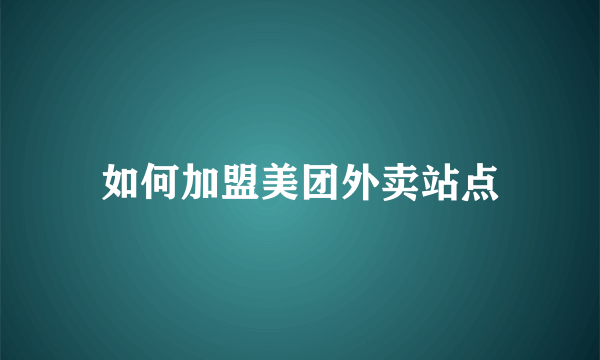 如何加盟美团外卖站点