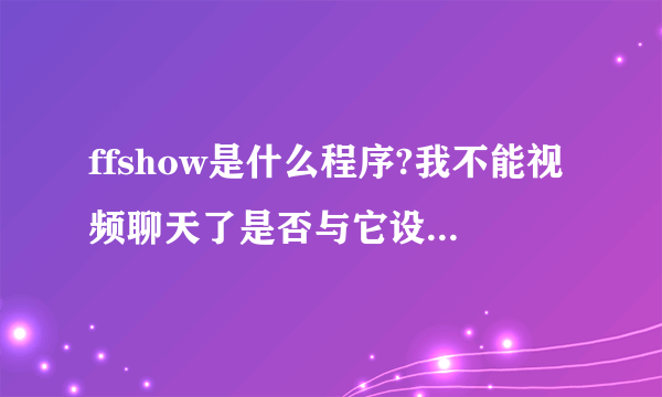 ffshow是什么程序?我不能视频聊天了是否与它设置有关?