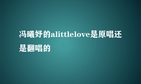 冯曦妤的alittlelove是原唱还是翻唱的