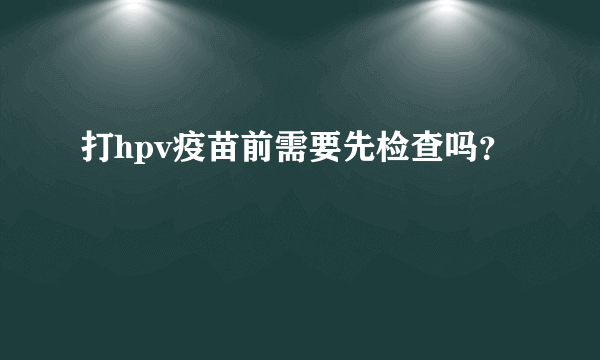 打hpv疫苗前需要先检查吗？