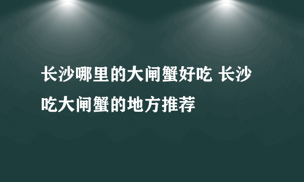 长沙哪里的大闸蟹好吃 长沙吃大闸蟹的地方推荐