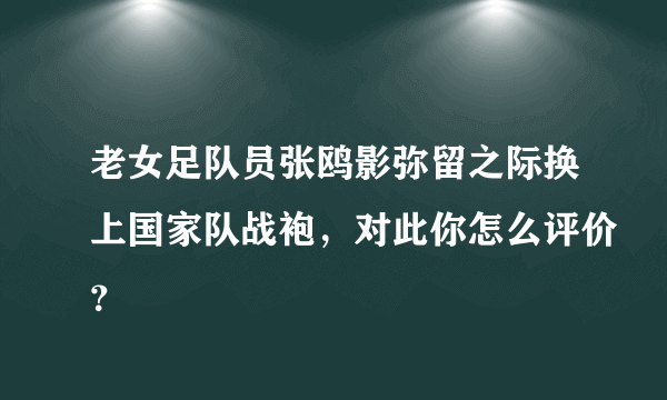 老女足队员张鸥影弥留之际换上国家队战袍，对此你怎么评价？