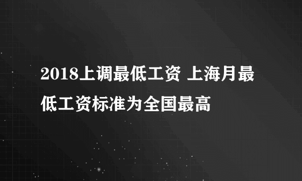 2018上调最低工资 上海月最低工资标准为全国最高