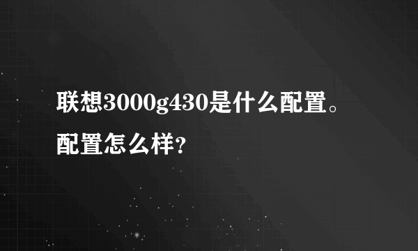 联想3000g430是什么配置。配置怎么样？