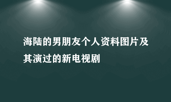 海陆的男朋友个人资料图片及其演过的新电视剧