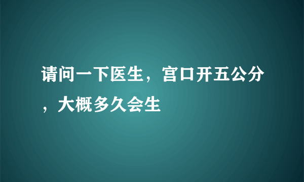 请问一下医生，宫口开五公分，大概多久会生