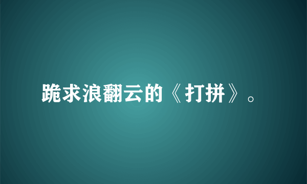 跪求浪翻云的《打拼》。